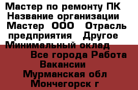 Мастер по ремонту ПК › Название организации ­ Мастер, ООО › Отрасль предприятия ­ Другое › Минимальный оклад ­ 120 000 - Все города Работа » Вакансии   . Мурманская обл.,Мончегорск г.